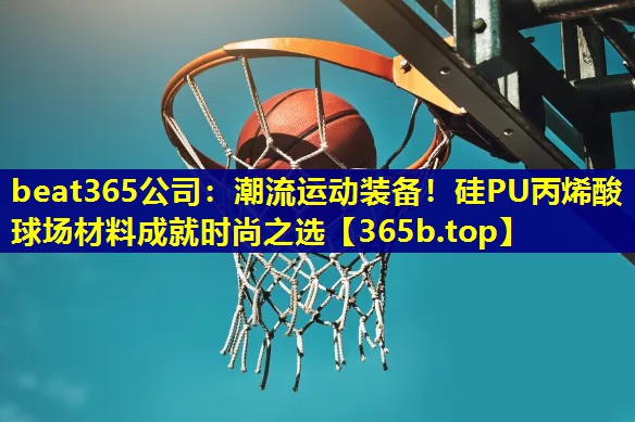 潮流运动装备!硅PU丙烯酸球场材料成就时尚之选 潮流运动装备!硅PU丙烯酸球场材料成就时尚之选