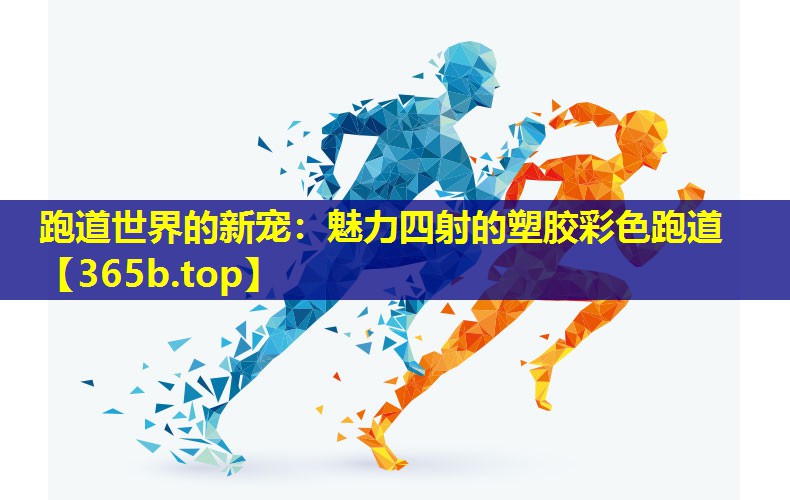 跑道世界的新宠:魅力四射的塑胶彩色跑道 跑道世界的新宠:魅力四射的塑胶彩色跑道