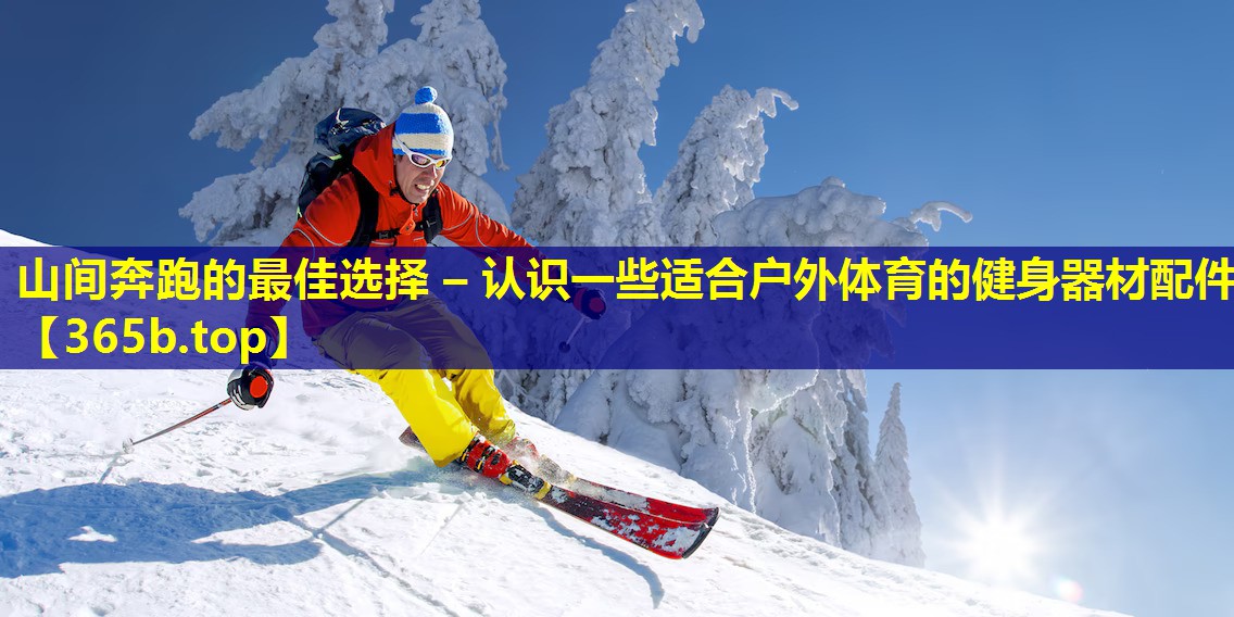 山间奔跑的最佳选择 – 认识一些适合户外体育的健身器材配件 山间奔跑的最佳选择 – 认识一些适合户外体育的健身器材配件