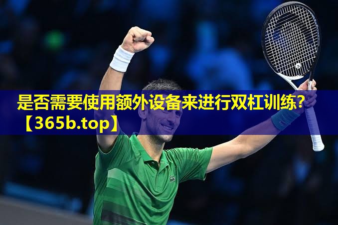 是否需要使用额外设备来进行双杠训练? 是否需要使用额外设备来进行双杠训练?