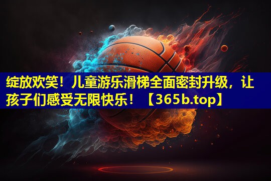 绽放欢笑!儿童游乐滑梯全面密封升级,让孩子们感受无限快乐! 绽放欢笑!儿童游乐滑梯全面密封升级,让孩子们感受无限快乐!