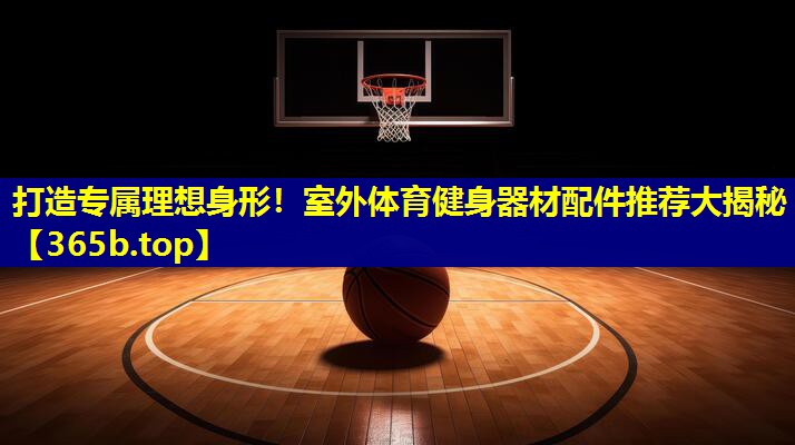 打造专属理想身形!室外体育健身器材配件推荐大揭秘 打造专属理想身形!室外体育健身器材配件推荐大揭秘