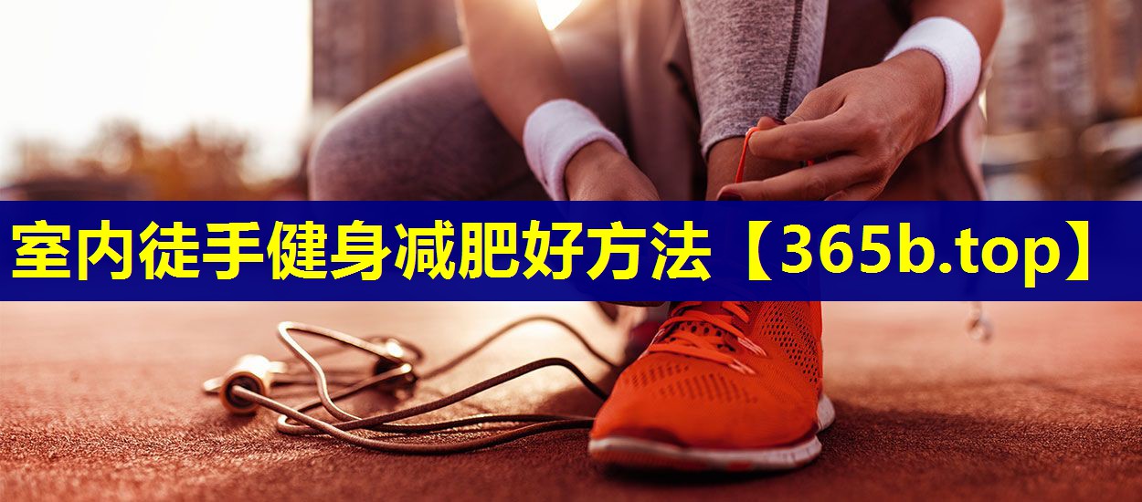 室内徒手健身减肥好方法 室内徒手健身减肥好方法