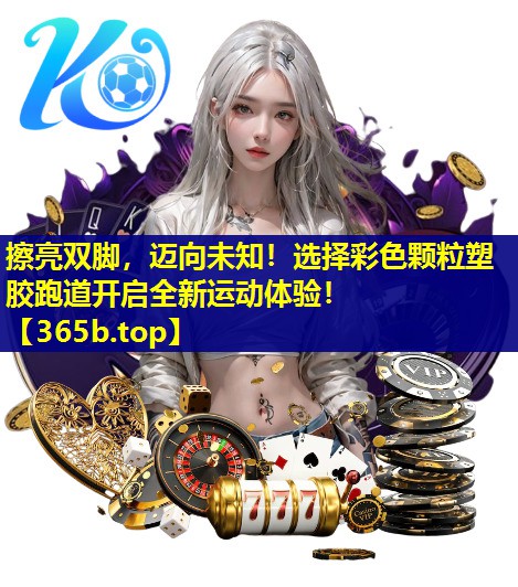 擦亮双脚，迈向未知！选择彩色颗粒塑胶跑道开启全新运动体验！