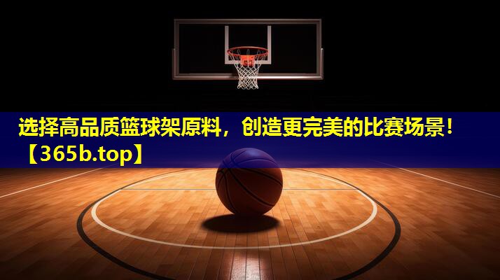 选择高品质篮球架原料，创造更完美的比赛场景！