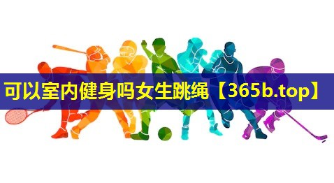 可以室内健身吗女生跳绳 可以室内健身吗女生跳绳