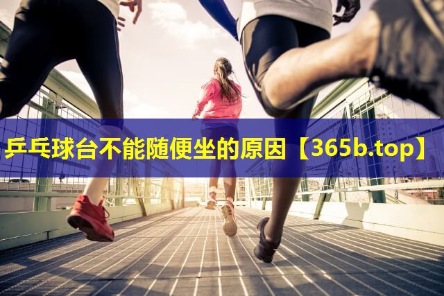 乒乓球台不能随便坐的原因 乒乓球台不能随便坐的原因