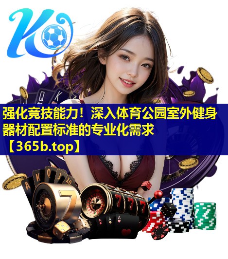 强化竞技能力!深入体育公园室外健身器材配置标准的专业化需求 强化竞技能力!深入体育公园室外健身器材配置标准的专业化需求