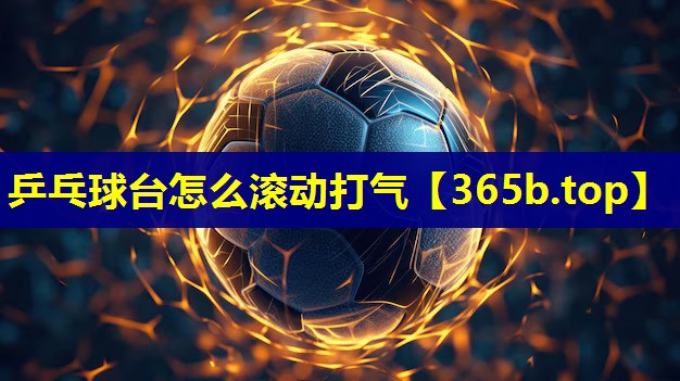 乒乓球台怎么滚动打气 乒乓球台怎么滚动打气