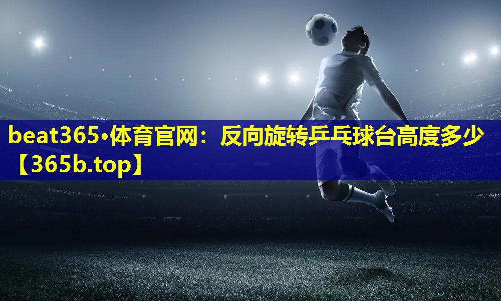反向旋转乒乓球台高度多少 反向旋转乒乓球台高度多少