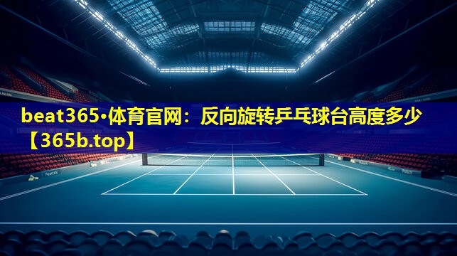 反向旋转乒乓球台高度多少 反向旋转乒乓球台高度多少