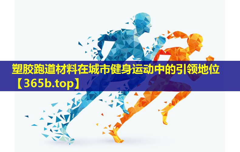 塑胶跑道材料在城市健身运动中的引领地位